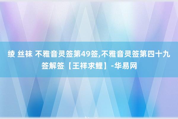 绫 丝袜 不雅音灵签第49签,不雅音灵签第四十九签解签【王祥求鲤】-华易网