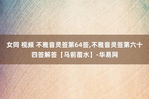 女同 视频 不雅音灵签第64签,不雅音灵签第六十四签解签【马前覆水】-华易网