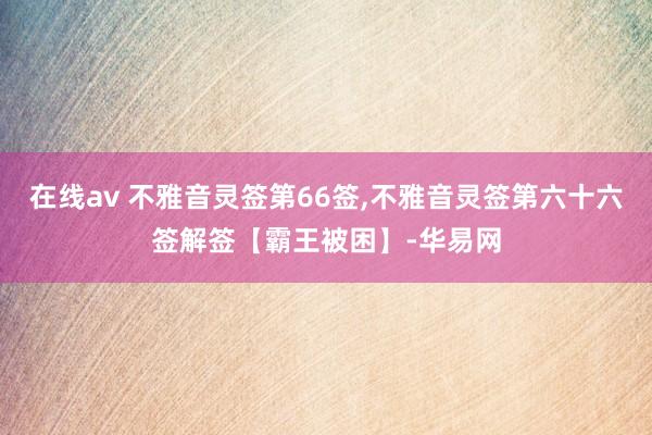 在线av 不雅音灵签第66签,不雅音灵签第六十六签解签【霸王被困】-华易网