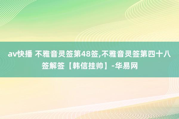 av快播 不雅音灵签第48签,不雅音灵签第四十八签解签【韩信挂帅】-华易网