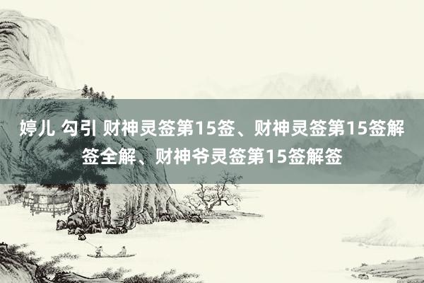 婷儿 勾引 财神灵签第15签、财神灵签第15签解签全解、财神爷灵签第15签解签