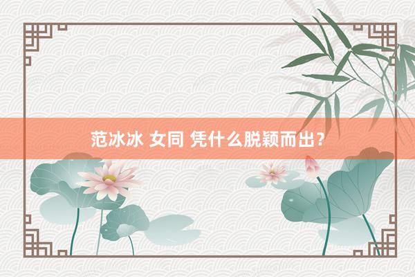 范冰冰 女同 凭什么脱颖而出？