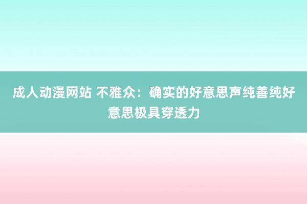 成人动漫网站 不雅众：确实的好意思声纯善纯好意思极具穿透力