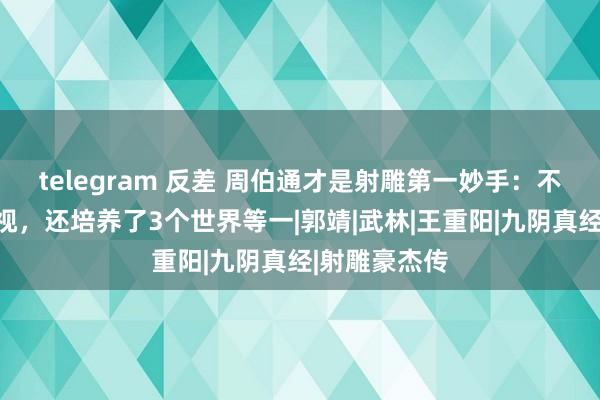 telegram 反差 周伯通才是射雕第一妙手：不仅能永生久视，还培养了3个世界等一|郭靖|武林|王重阳|九阴真经|射雕豪杰传