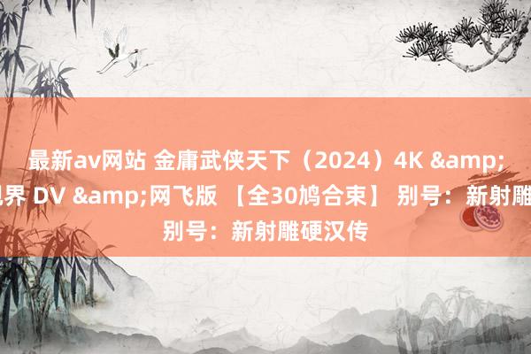 最新av网站 金庸武侠天下（2024）4K & 杜比视界 DV &网飞版 【全30鸠合束】 别号：新射雕硬汉传