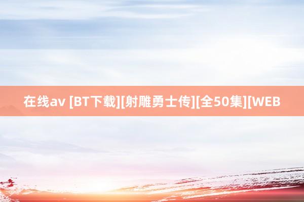 在线av [BT下载][射雕勇士传][全50集][WEB